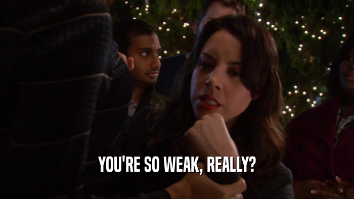YOU'RE SO WEAK, REALLY?  