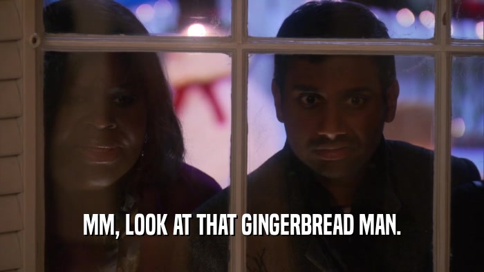 MM, LOOK AT THAT GINGERBREAD MAN.  