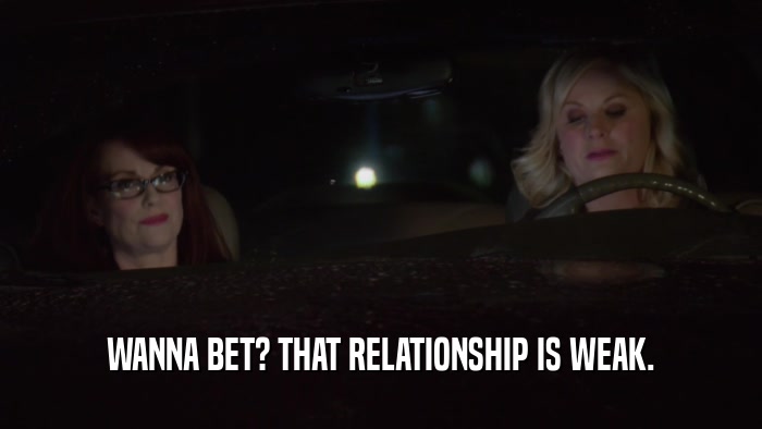 WANNA BET? THAT RELATIONSHIP IS WEAK.  