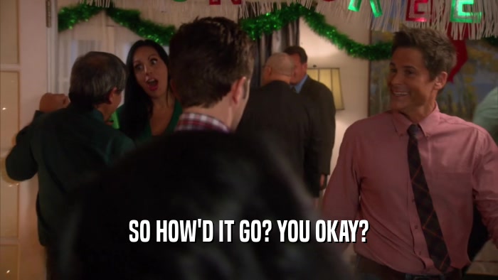 SO HOW'D IT GO? YOU OKAY?  