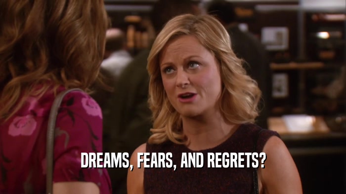 DREAMS, FEARS, AND REGRETS?  