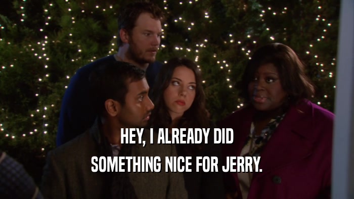 HEY, I ALREADY DID SOMETHING NICE FOR JERRY. 