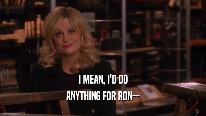 I MEAN, I'D DO
 ANYTHING FOR RON--
 