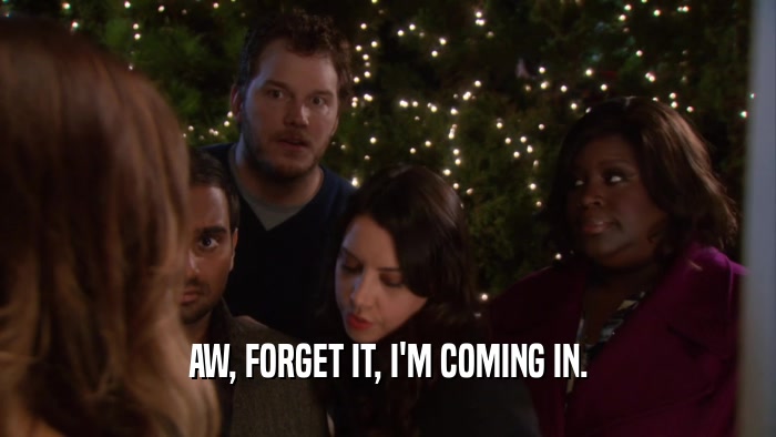 AW, FORGET IT, I'M COMING IN.  