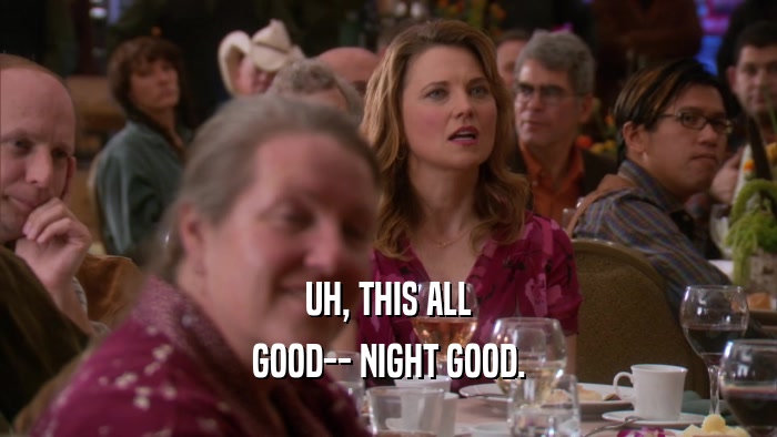 UH, THIS ALL GOOD-- NIGHT GOOD. 