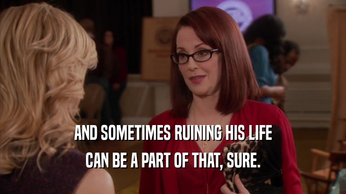 AND SOMETIMES RUINING HIS LIFE CAN BE A PART OF THAT, SURE. 