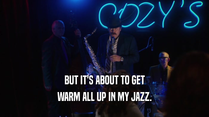 BUT IT'S ABOUT TO GET WARM ALL UP IN MY JAZZ. 