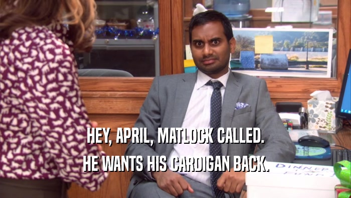 HEY, APRIL, MATLOCK CALLED. HE WANTS HIS CARDIGAN BACK. 
