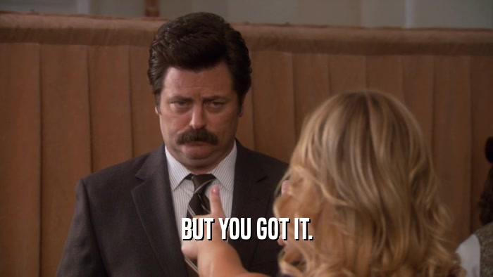 BUT YOU GOT IT.  