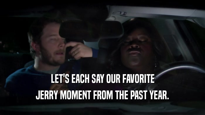 LET'S EACH SAY OUR FAVORITE JERRY MOMENT FROM THE PAST YEAR. 