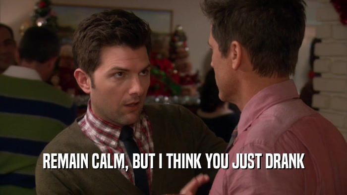 REMAIN CALM, BUT I THINK YOU JUST DRANK  