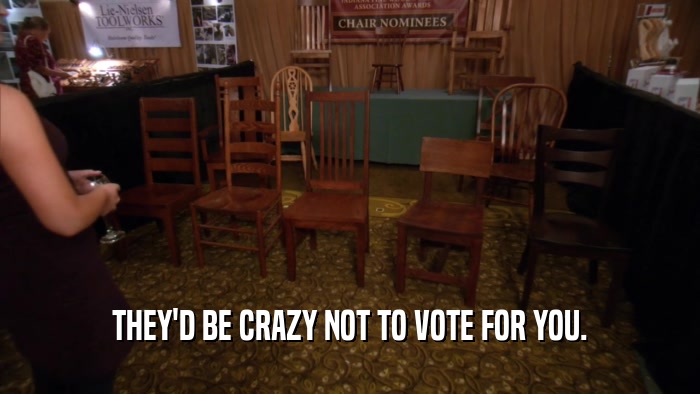 THEY'D BE CRAZY NOT TO VOTE FOR YOU.  