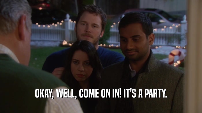OKAY, WELL, COME ON IN! IT'S A PARTY.  