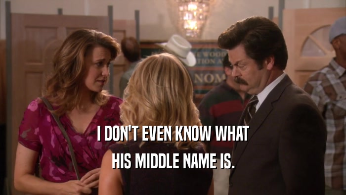 I DON'T EVEN KNOW WHAT HIS MIDDLE NAME IS. 