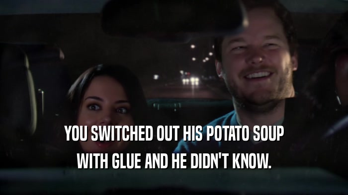 YOU SWITCHED OUT HIS POTATO SOUP WITH GLUE AND HE DIDN'T KNOW. 