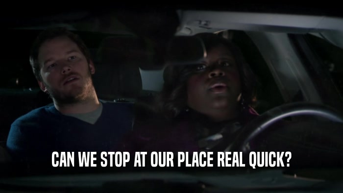 CAN WE STOP AT OUR PLACE REAL QUICK?  