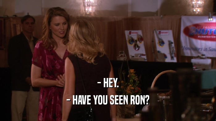 - HEY. - HAVE YOU SEEN RON? 