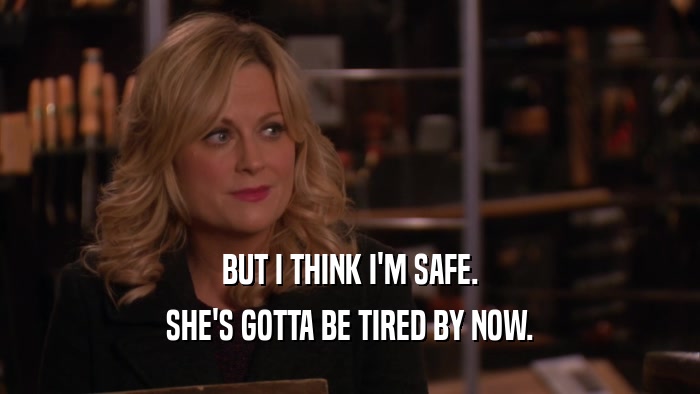 BUT I THINK I'M SAFE. SHE'S GOTTA BE TIRED BY NOW. 