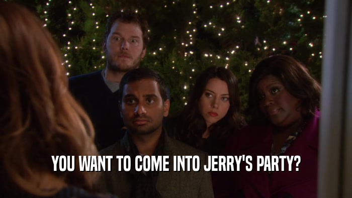 YOU WANT TO COME INTO JERRY'S PARTY?  