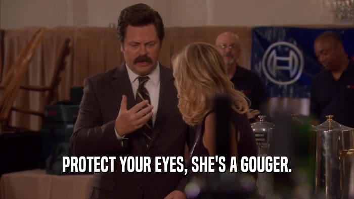 PROTECT YOUR EYES, SHE'S A GOUGER.  