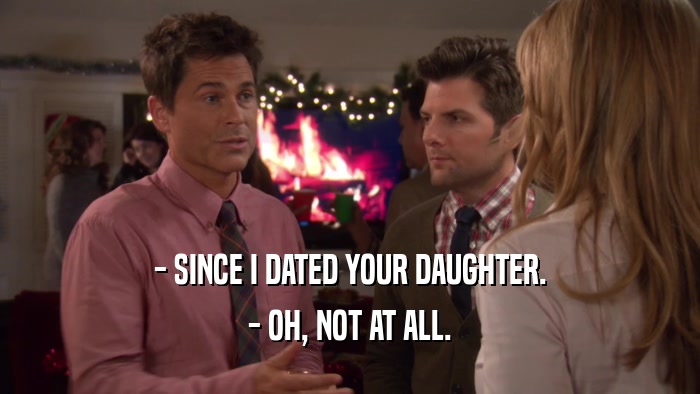 - SINCE I DATED YOUR DAUGHTER. - OH, NOT AT ALL. 