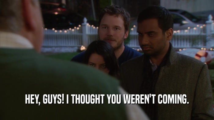 HEY, GUYS! I THOUGHT YOU WEREN'T COMING.  