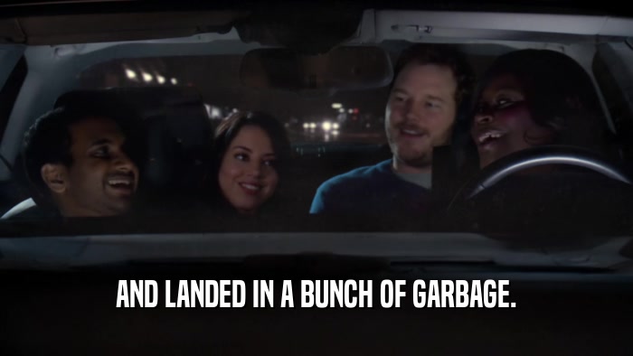 AND LANDED IN A BUNCH OF GARBAGE.  