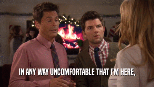 IN ANY WAY UNCOMFORTABLE THAT I'M HERE,  