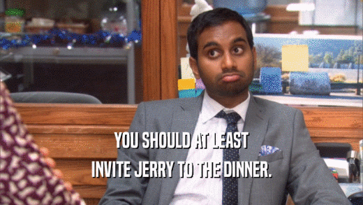 YOU SHOULD AT LEAST INVITE JERRY TO THE DINNER. 