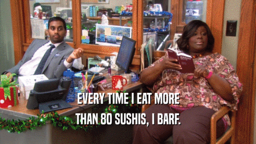 EVERY TIME I EAT MORE THAN 80 SUSHIS, I BARF. 