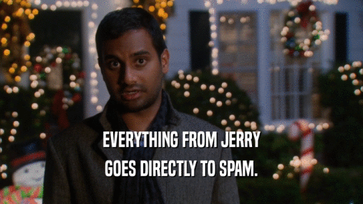 EVERYTHING FROM JERRY GOES DIRECTLY TO SPAM. 