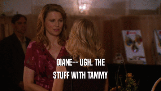 DIANE-- UGH. THE STUFF WITH TAMMY 