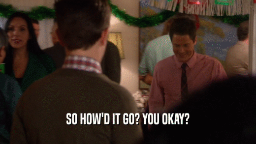SO HOW'D IT GO? YOU OKAY?  
