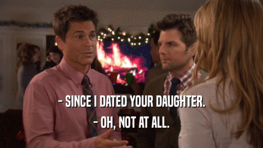 - SINCE I DATED YOUR DAUGHTER. - OH, NOT AT ALL. 