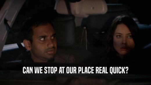 CAN WE STOP AT OUR PLACE REAL QUICK?  