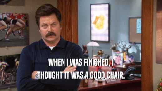 WHEN I WAS FINISHED, I THOUGHT IT WAS A GOOD CHAIR. 