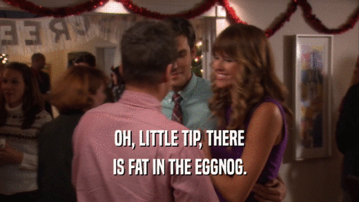 OH, LITTLE TIP, THERE IS FAT IN THE EGGNOG. 