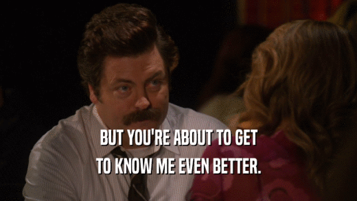 BUT YOU'RE ABOUT TO GET TO KNOW ME EVEN BETTER. 