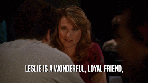 LESLIE IS A WONDERFUL, LOYAL FRIEND,  