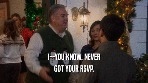 I--YOU KNOW, NEVER GOT YOUR RSVP. 