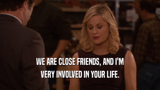 WE ARE CLOSE FRIENDS, AND I'M VERY INVOLVED IN YOUR LIFE. 
