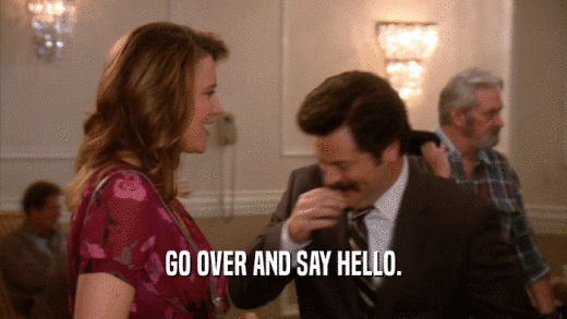 GO OVER AND SAY HELLO.  
