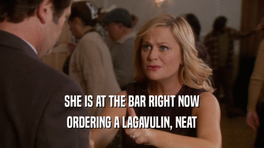 SHE IS AT THE BAR RIGHT NOW ORDERING A LAGAVULIN, NEAT 