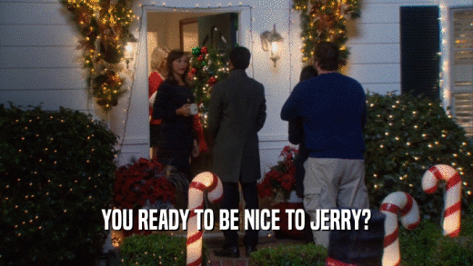YOU READY TO BE NICE TO JERRY?  