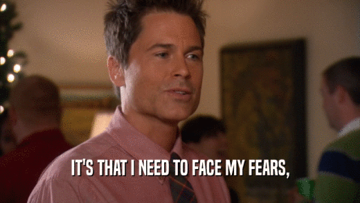 IT'S THAT I NEED TO FACE MY FEARS,  