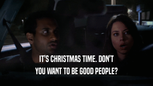 IT'S CHRISTMAS TIME. DON'T YOU WANT TO BE GOOD PEOPLE? 