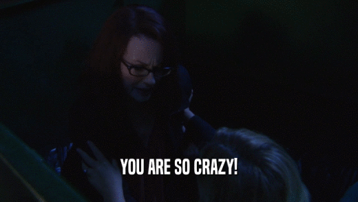 YOU ARE SO CRAZY!  