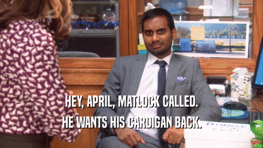 HEY, APRIL, MATLOCK CALLED. HE WANTS HIS CARDIGAN BACK. 