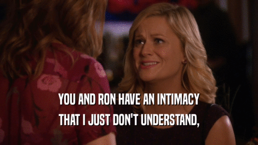YOU AND RON HAVE AN INTIMACY THAT I JUST DON'T UNDERSTAND, 