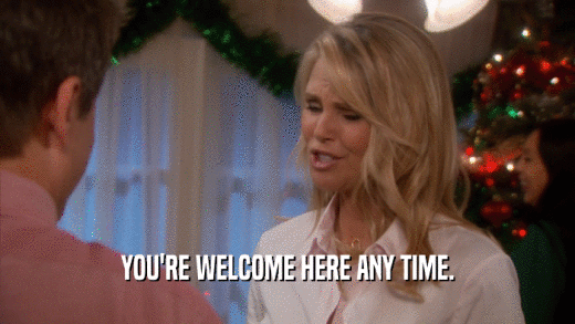YOU'RE WELCOME HERE ANY TIME.  